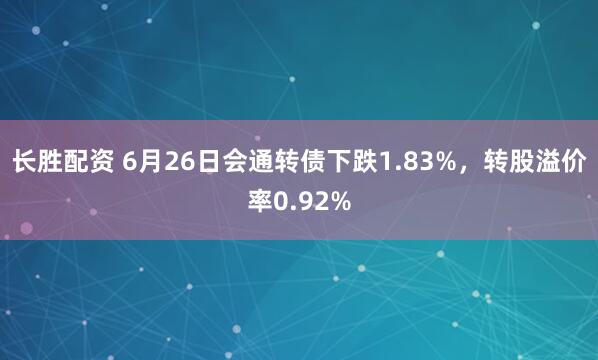 长胜配资 6月26日会通转债下跌1.83%，转股溢价率0.92%