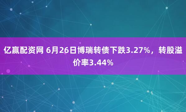 亿赢配资网 6月26日博瑞转债下跌3.27%，转股溢价率3.44%