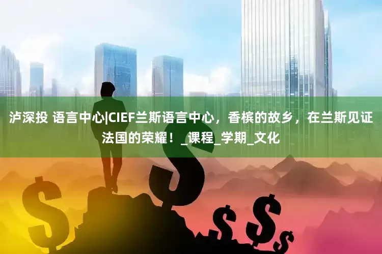 泸深投 语言中心|CIEF兰斯语言中心，香槟的故乡，在兰斯见证法国的荣耀！_课程_学期_文化