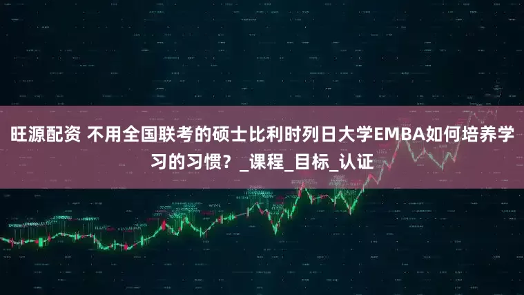 旺源配资 不用全国联考的硕士比利时列日大学EMBA如何培养学习的习惯？_课程_目标_认证