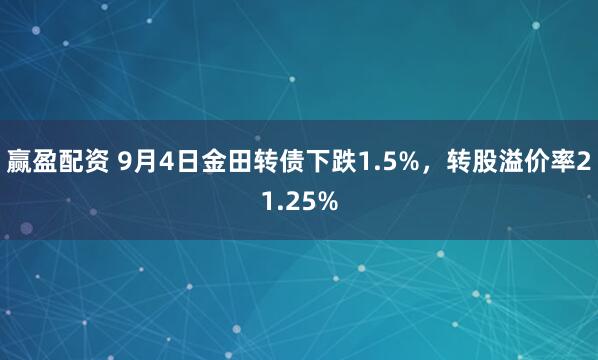 赢盈配资 9月4日金田转债下跌1.5%，转股溢价率21.25%