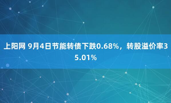 上阳网 9月4日节能转债下跌0.68%，转股溢价率35.01%