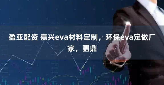 盈亚配资 嘉兴eva材料定制，环保eva定做厂家，驷鼎