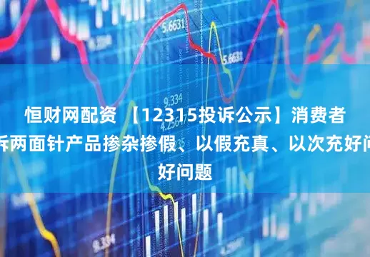 恒财网配资 【12315投诉公示】消费者投诉两面针产品掺杂掺假、以假充真、以次充好问题