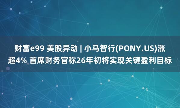 财富e99 美股异动 | 小马智行(PONY.US)涨超4% 首席财务官称26年初将实现关键盈利目标