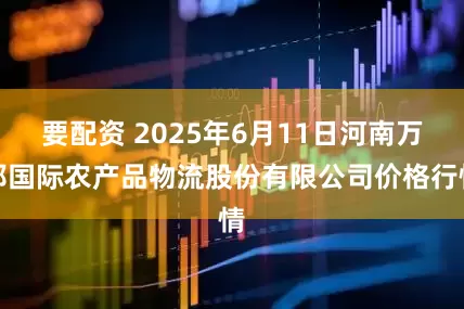 要配资 2025年6月11日河南万邦国际农产品物流股份有限公司价格行情