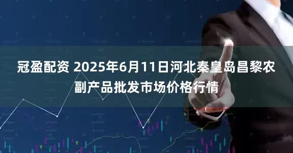 冠盈配资 2025年6月11日河北秦皇岛昌黎农副产品批发市场价格行情