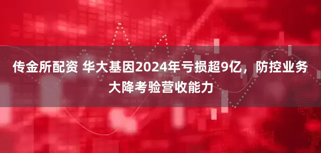 传金所配资 华大基因2024年亏损超9亿，防控业务大降考验营收能力