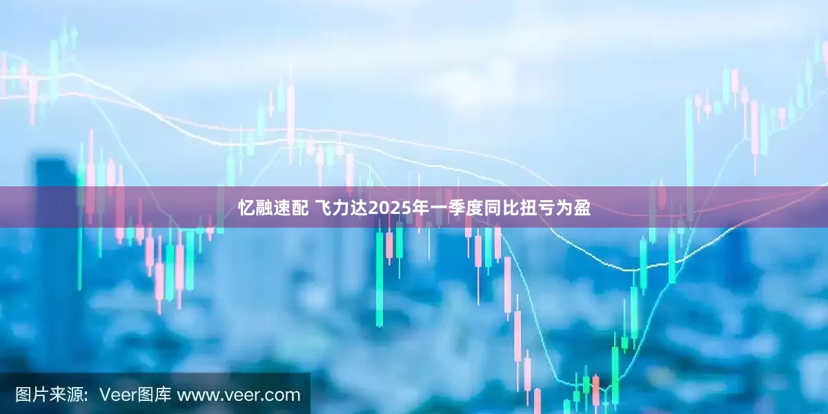 忆融速配 飞力达2025年一季度同比扭亏为盈