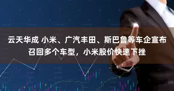 云天华成 小米、广汽丰田、斯巴鲁等车企宣布召回多个车型，小米股价快速下挫