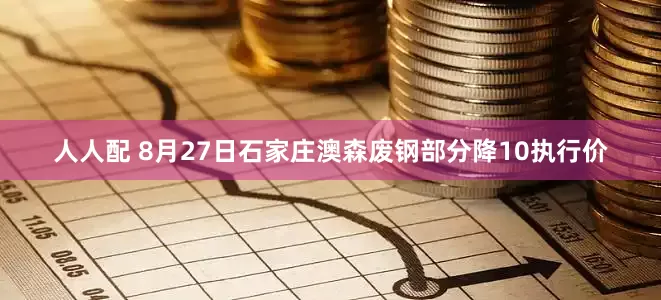 人人配 8月27日石家庄澳森废钢部分降10执行价