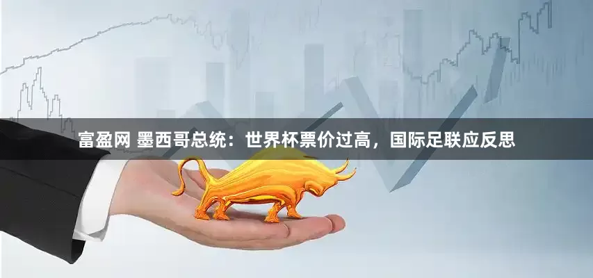 富盈网 墨西哥总统：世界杯票价过高，国际足联应反思